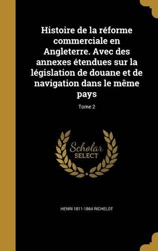 Histoire de la réforme commerciale en Angleterre. Avec des annexes étendues sur la législation de douane et de navigation dans le même pays; Tome 2