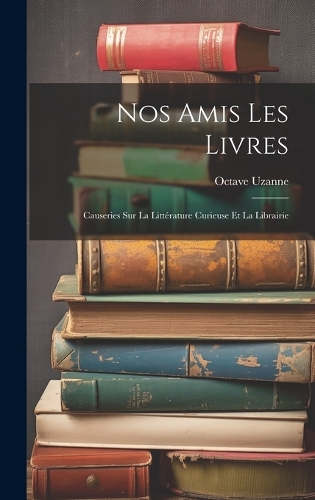 Nos Amis Les Livres: Causeries Sur La Littérature Curieuse Et La Librairie