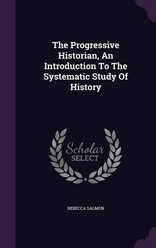 The Progressive Historian, an Introduction to the Systematic Study of History