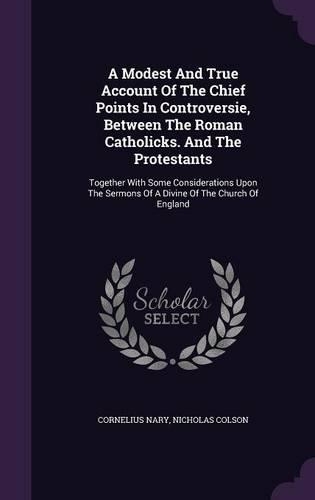 A Modest And True Account Of The Chief Points In Controversie, Between The Roman Catholicks. And The Protestants
