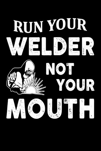 Run Your Welder Not Your Mouth: Cute Welder Notebook, Great Accessories & Gift Idea for Welder Lovers. Welder Notebook With An Inspirational Quote.