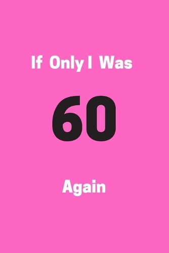 If Only I Was 60 Again: Funny 50th Birthday Gag Notebook to Write In (pink)