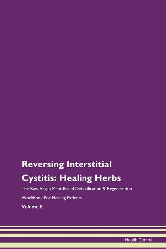 Reversing Interstitial Cystitis: Healing Herbs The Raw Vegan Plant-Based Detoxification & Regeneration Workbook For Healing Patients Volume 8