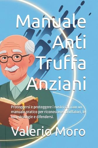Manuale Anti Truffa Anziani: Proteggersi e proteggere i nostri cari con un manuale pratico per riconoscere i truffatori, le loro strategie e difendersi.