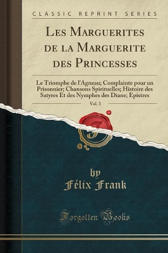 Les Marguerites de la Marguerite Des Princesses, Vol. 3: Le Triomphe de l'Agneau; Complainte Pour Un Prisonnier; Chansons Spirituelles; Histoire Des Satyres Et Des Nymphes Des Diane; Epistres (Classic Repr