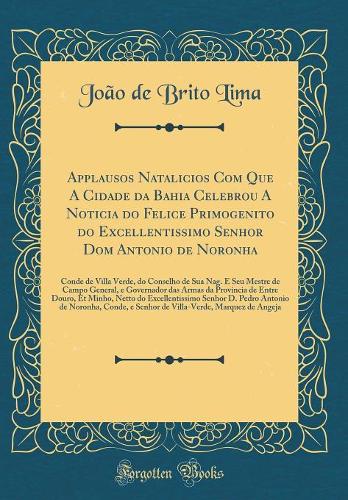 Applausos Natalicios Com Que A Cidade da Bahia Celebrou A Noticia do Felice Primogenito do Excellentissimo Senhor Dom Antonio de Noronha: Conde de Villa Verde, do Conselho de Sua Nag. E Seu Mestre de Campo General, e Governador das Armas da Provinc