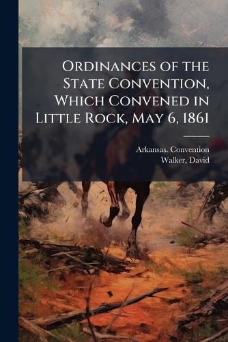 Ordinances of the State Convention, Which Convened in Little Rock, May 6, 1861