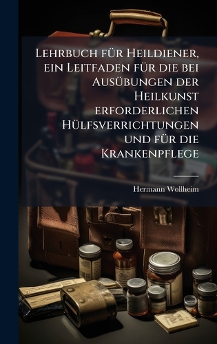 Lehrbuch fÃ1/4r Heildiener, ein Leitfaden fÃ1/4r die bei AusÃ1/4bungen der Heilkunst erforderlichen HÃ1/4lfsverrichtungen und fÃ1/4r die Krankenpflege