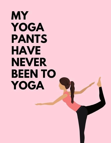 My Yoga Pants Have Never Been To Yoga: The Ultimate 3 Month Daily Yoga Practice Schedule Notebook Is an 8.5X11 100 Page Journal For: Tracking Your Progress And Loves Hot Yoga, Yoga Classe
