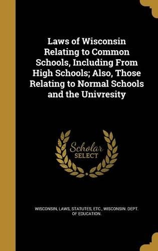 Laws of Wisconsin Relating to Common Schools, Including From High Schools; Also, Those Relating to Normal Schools and the Univresity
