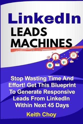 LinkedIn Leads Machines: Stop Wasting Time And Effort! Get This Blueprint To Generate Responsive Leads From LinkedIn Within 45 Days(1 Leads Machines)