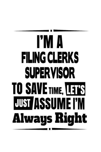 I'm A Filing Clerks Supervisor To Save Time, Let's Assume That I'm Always Right: Awesome Filing Clerks Supervisor Notebook, Filing Assistants Supervisor Journal Gift, Diary, Doodle Gift or Notebook - 6 x 9 Compact Size, 109 Blank