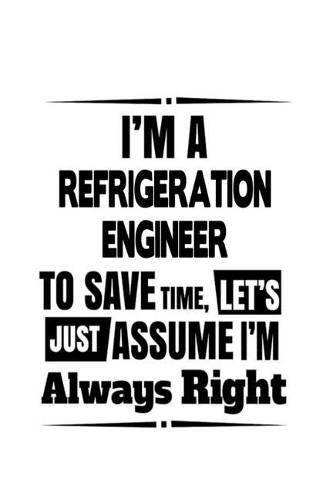 I'm A Refrigeration Engineer To Save Time, Let's Assume That I'm Always Right: Awesome Refrigeration Engineer Notebook, Journal Gift, Diary, Doodle Gift or Notebook - 6 x 9 Compact Size- 109 Blank Lined Pages