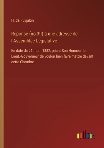 Réponse (no 39) à une adresse de l'Assemblée Législative: En date du 21 mars 1882, priant Son Honneur le Lieut.-Gouverneur de vouloir bien faire mettre devant cette Chambre