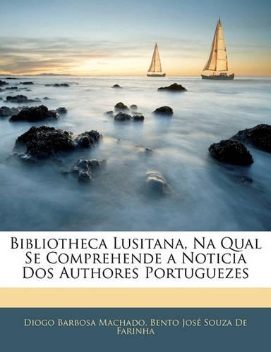 Bibliotheca Lusitana, Na Qual Se Comprehende a Noticia DOS Authores Portuguezes
