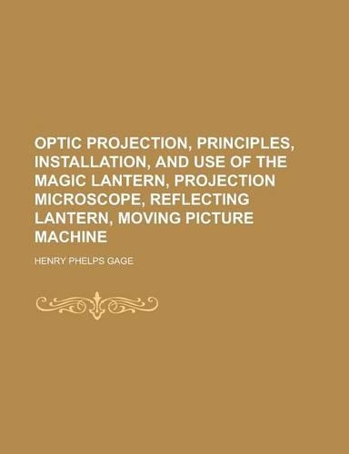 Optic Projection, Principles, Installation, and Use of the Magic Lantern, Projection Microscope, Reflecting Lantern, Moving Picture Machine