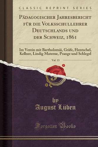 Pädagogischer Jahresbericht Für Die Volksschullehrer Deutschlands Und Der Schweiz, 1861, Vol. 13: Im Verein Mit Bartholomäi, Gräfe, Hentschel, Kellner, Lindig Materne, Prange Und Schlegel (Classic Reprint)