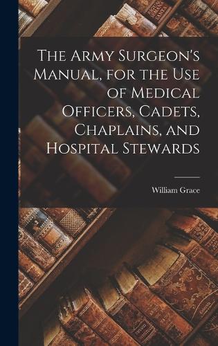 The Army Surgeon's Manual, for the Use of Medical Officers, Cadets, Chaplains, and Hospital Stewards