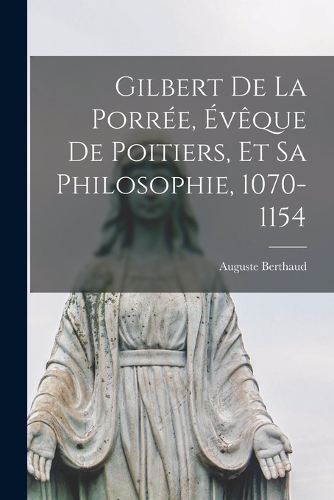Gilbert De La Porrée, Évêque De Poitiers, Et Sa Philosophie, 1070-1154