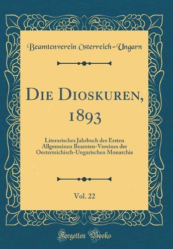 Die Dioskuren, 1893, Vol. 22: Literarisches Jahrbuch des Ersten Allgemeinen Beamten-Vereines der Oesterreichisch-Ungarischen Monarchie (Classic Reprint)