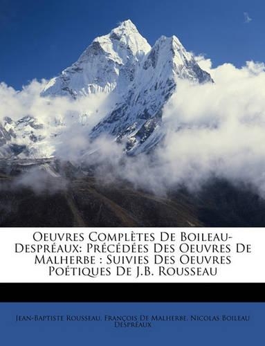 Oeuvres Completes de Boileau-Despreaux: Precedees Des Oeuvres de Malherbe: Suivies Des Oeuvres Poetiques de J.B. Rousseau