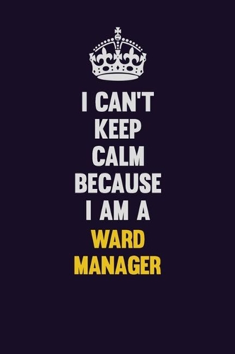 I Can't Keep Calm Because I Am A Ward Manager: Motivational and inspirational career blank lined gift notebook with matte finish