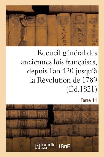 Recueil Général Des Anciennes Lois Françaises, Depuis l'An 420 Jusqu'à La Révolution Tome 11: de 1789, Notice Des Principaux Monumens Des Mérovingiens, Des Carlovingiens Et Des Capétiens(Sciences Sociales)