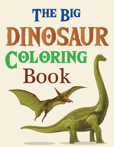 The Big Dinosaur Coloring Book: The Ultimate Dinosaur Coloring Book for Kids
