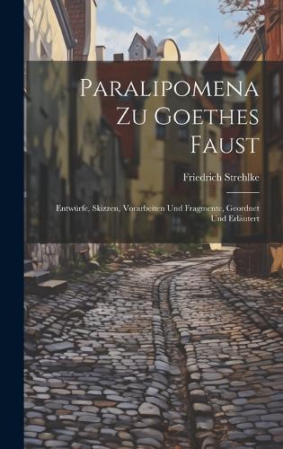 Paralipomena Zu Goethes Faust: Entwürfe, Skizzen, Vorarbeiten Und Fragmente, Geordnet Und Erläutert
