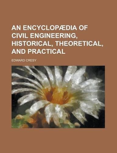 An Encyclopaedia of Civil Engineering, Historical, Theoretical, and Practical