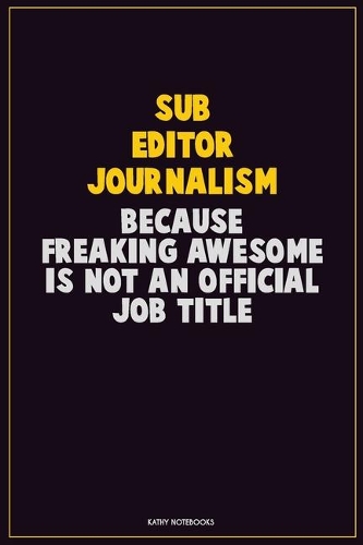 Sub Editor Journalism, Because Freaking Awesome Is Not An Official Job Title: Career Motivational Quotes 6x9 120 Pages Blank Lined Notebook Journal