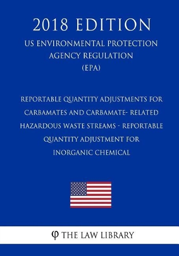 Reportable Quantity Adjustments for Carbamates and Carbamate- Related Hazardous Waste Streams - Reportable Quantity Adjustment for Inorganic Chemical (Us Environmental Protection Agency Regulation) (Epa) (2018 Edition)