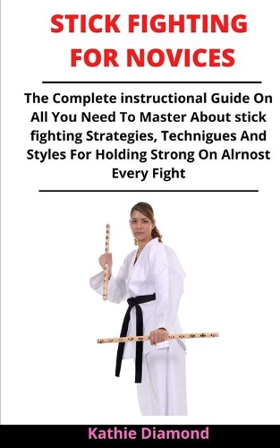 Stick Fighting For Novices: The Complete Instructional Guide On Stick Fighting, Staff Fighting, Eskrima, Skills, Practice And Techniques