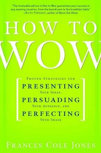 How to Wow: Proven Strategies for Presenting Your Ideas, Persuading Your Audience, and Perfecting Your Image