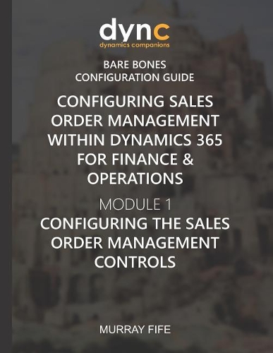 Configuring Sales Order Management within Dynamics 365 for Finance & Operations: Module 1: Configuring the Sales Order Management Controls(10 Dynamics Companions Bare Bones Configuration Guides)