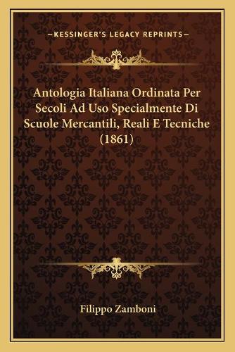Antologia Italiana Ordinata Per Secoli Ad Uso Specialmente Di Scuole Mercantili, Reali E Tecniche (1861)
