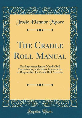 The Cradle Roll Manual: For Superintendents of Cradle Roll Departments, and Others Interested in or Responsible, for Cradle Roll Activities (Classic Reprint)