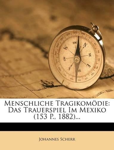 Menschliche Tragikomodie: Das Trauerspiel Im Mexiko (153 P., 1882)...
