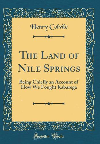 The Land of Nile Springs: Being Chiefly an Account of How We Fought Kabarega (Classic Reprint)