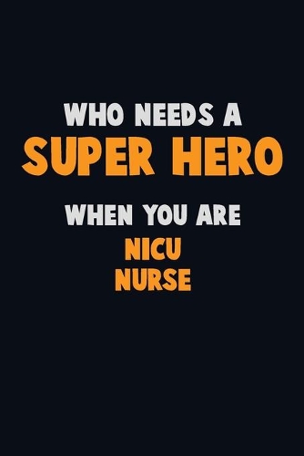 Who Need A SUPER HERO, When You Are nicu nurse: 6X9 Career Pride 120 pages Writing Notebooks