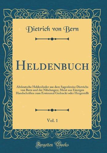 Heldenbuch, Vol. 1: Altdeutsche Heldenlieder aus dem Sagenkreise Dietrichs von Bern und der Nibelungen; Meist aus Einzigen Handschriften zum Erstenmal Gedruckt oder Hergestellt (Classic Reprint)