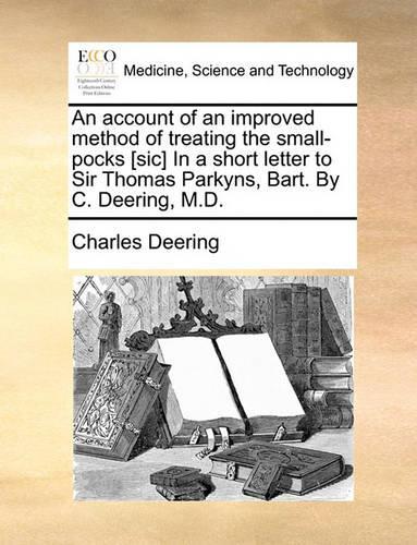 An Account of an Improved Method of Treating the Small-Pocks [sic] in a Short Letter to Sir Thomas Parkyns, Bart. by C. Deering, M.D.