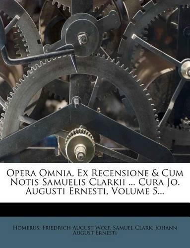 Opera Omnia, Ex Recensione & Cum Notis Samuelis Clarkii ... Cura Jo. Augusti Ernesti, Volume 5...