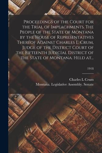 Proceedings of the Court for the Trial of Impeachments. The People of the State of Montana by the House of Representatives Thereof Against Charles L. Crum, Judge of the District Court of the Fifteenth Judicial District of the State of Montana. Held