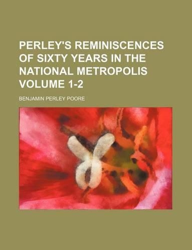 Perley's Reminiscences of Sixty Years in the National Metropolis Volume 1-2