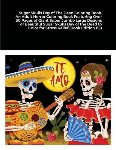 Sugar Skulls Day of The Dead Coloring Book: An Adult Horror Coloring Book Featuring Over 30 Pages of Giant Super Jumbo Large Designs of Beautiful Sugar Skulls Day of the Dead to Color for Stre