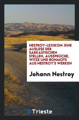 Nestroy-Lexikon: Eine Auslese Der Sarkastischen Stellen, Aussprüche, Witze Und Bonmots Aus Nestroy's Werken