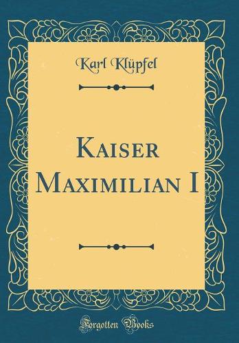 Kaiser Maximilian I (Classic Reprint)