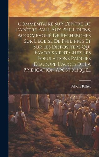 Commentaire Sur L'épître De L'apôtre Paul Aux Phillipiens, Accompagné De Recherches Sur L'église De Philippes Et Sur Les Dispositers Qui Favorisaient Chez Les Populations Païnnes D'europe L'accès De La Pridication Apostolique...