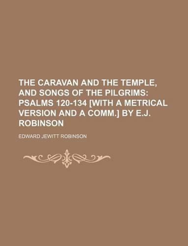 The Caravan and the Temple, and Songs of the Pilgrims; Psalms 120-134 [With a Metrical Version and a Comm.] by E.J. Robinson